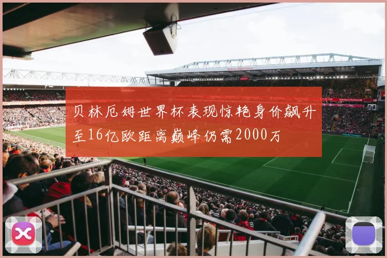 贝林厄姆世界杯表现惊艳身价飙升至16亿欧距离巅峰仍需2000万