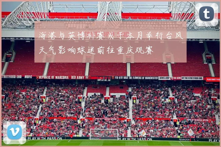 海港与英博补赛或于本月举行台风天气影响球迷前往重庆观赛