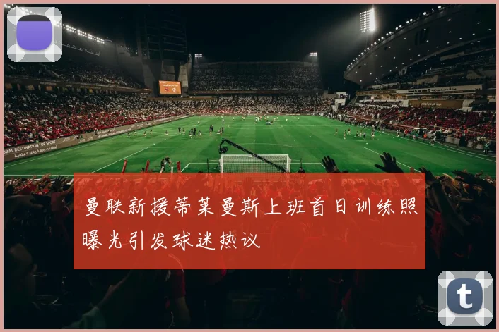 曼联新援蒂莱曼斯上班首日训练照曝光引发球迷热议