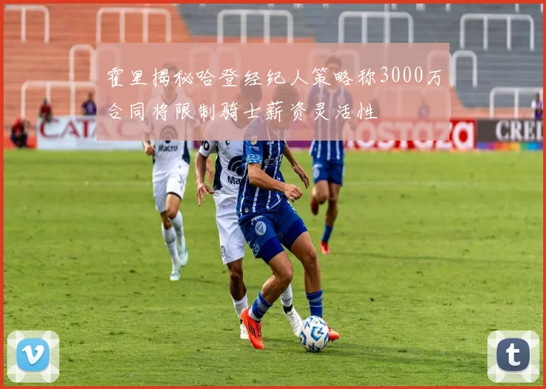 霍里揭秘哈登经纪人策略称3000万合同将限制骑士薪资灵活性