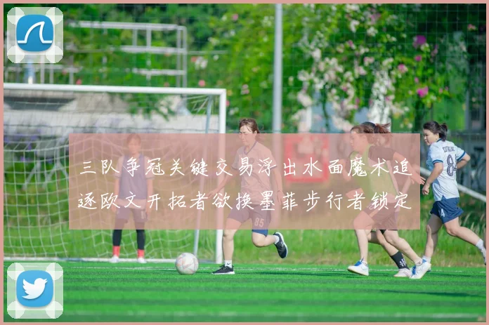 三队争冠关键交易浮出水面魔术追逐欧文开拓者欲换墨菲步行者锁定琼斯