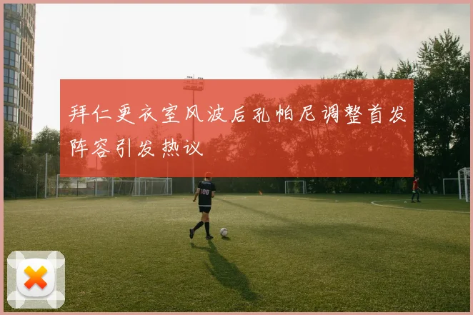 拜仁更衣室风波后孔帕尼调整首发阵容引发热议