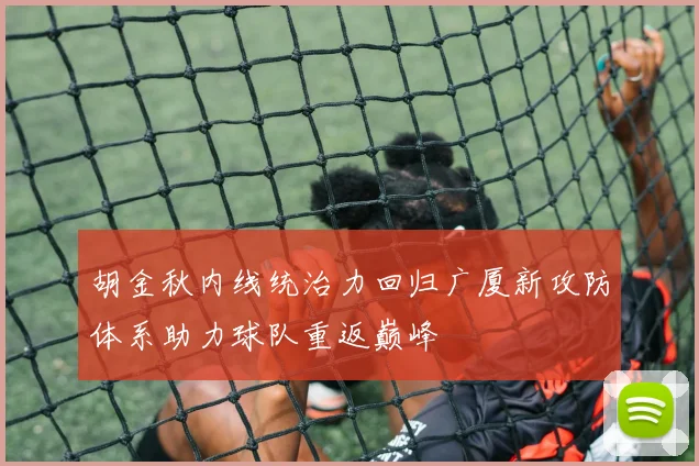 胡金秋内线统治力回归广厦新攻防体系助力球队重返巅峰
