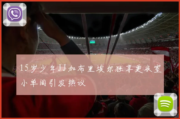 15岁少年JJ加布里埃尔独享更衣室小单间引发热议