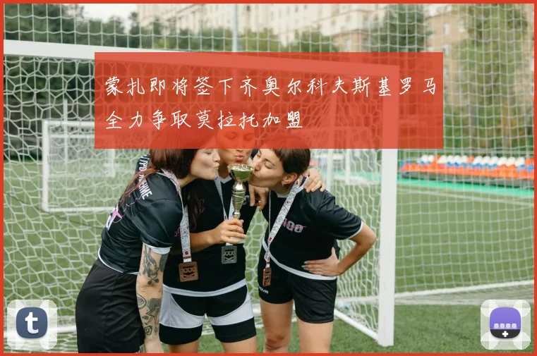 蒙扎即将签下齐奥尔科夫斯基罗马全力争取莫拉托加盟