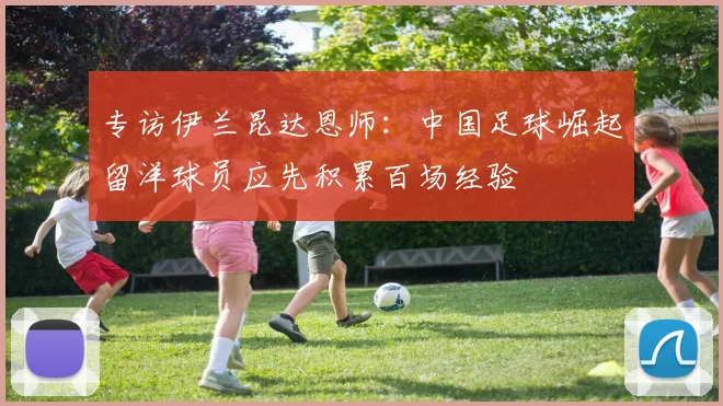专访伊兰昆达恩师：中国足球崛起留洋球员应先积累百场经验