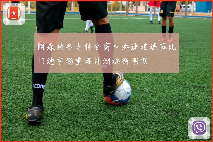 阿森纳冬季转会窗口加速追逐苏比门迪中场重建计划逐渐明朗