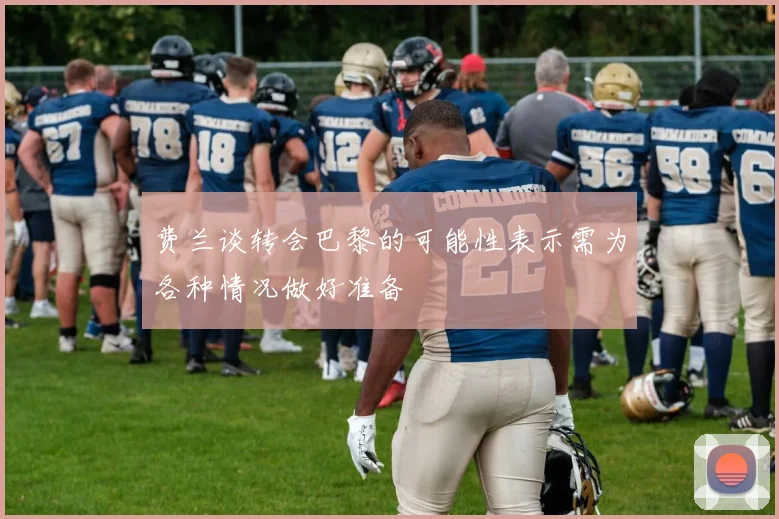 费兰谈转会巴黎的可能性表示需为各种情况做好准备