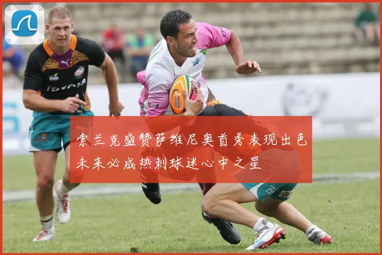 索兰克盛赞萨维尼奥首秀表现出色未来必成热刺球迷心中之星